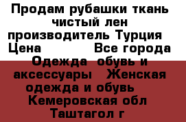 Продам рубашки,ткань чистый лен,производитель Турция › Цена ­ 1 500 - Все города Одежда, обувь и аксессуары » Женская одежда и обувь   . Кемеровская обл.,Таштагол г.